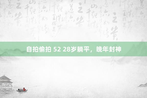 自拍偷拍 52 28岁躺平，晚年封神