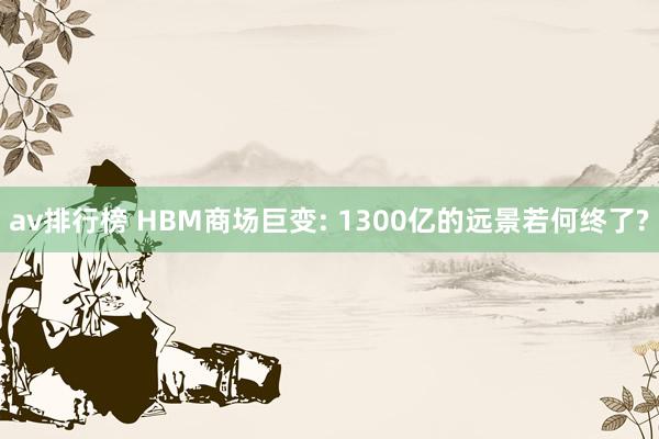 av排行榜 HBM商场巨变: 1300亿的远景若何终了?