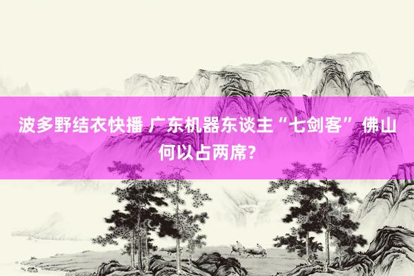 波多野结衣快播 广东机器东谈主“七剑客” 佛山何以占两席?