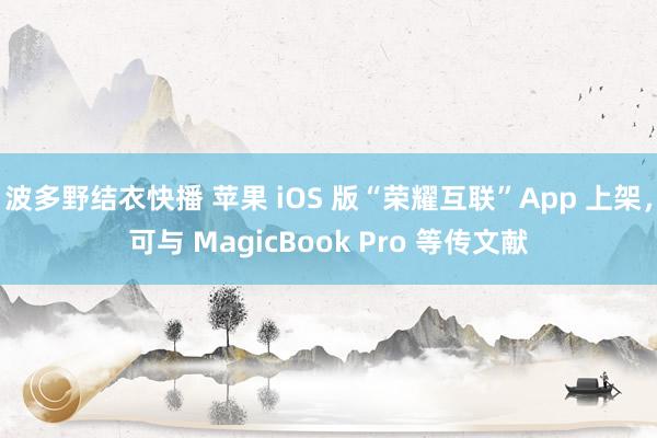 波多野结衣快播 苹果 iOS 版“荣耀互联”App 上架，可与 MagicBook Pro 等传文献