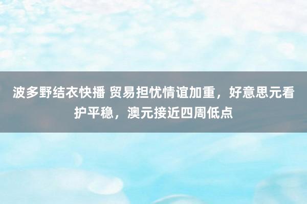 波多野结衣快播 贸易担忧情谊加重，好意思元看护平稳，澳元接近四周低点