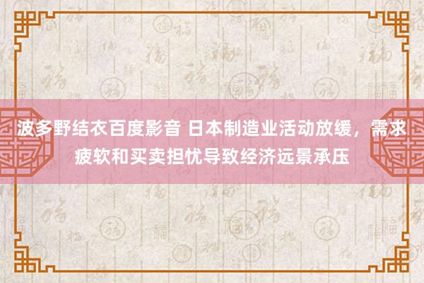 波多野结衣百度影音 日本制造业活动放缓，需求疲软和买卖担忧导致经济远景承压