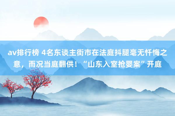 av排行榜 4名东谈主街市在法庭抖腿毫无忏悔之意，而况当庭翻供！“山东入室抢婴案”开庭