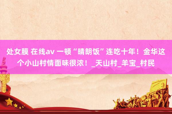 处女膜 在线av 一顿“晴朗饭”连吃十年！金华这个小山村情面味很浓！_天山村_羊宝_村民