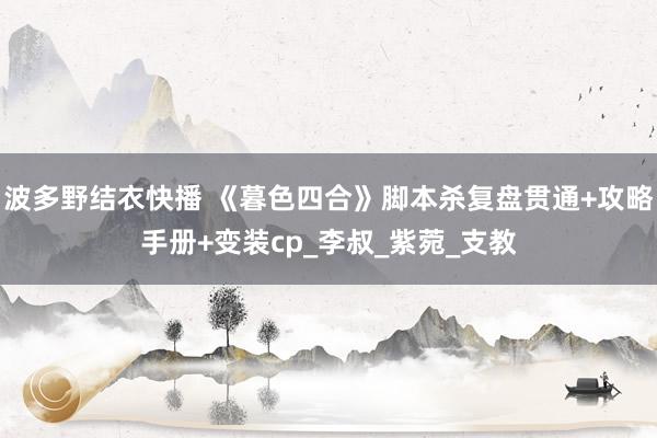 波多野结衣快播 《暮色四合》脚本杀复盘贯通+攻略手册+变装cp_李叔_紫菀_支教
