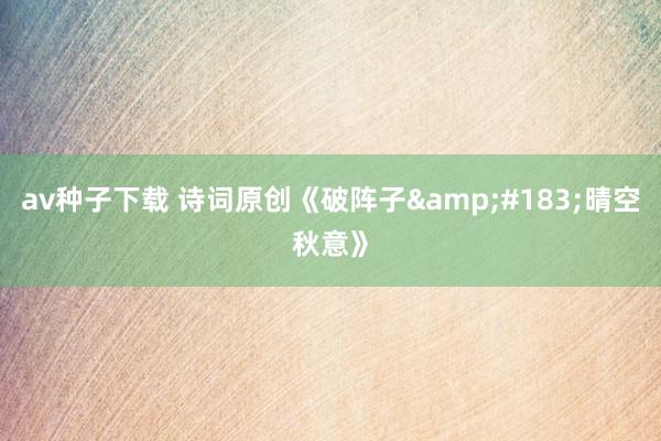 av种子下载 诗词原创《破阵子&#183;晴空秋意》