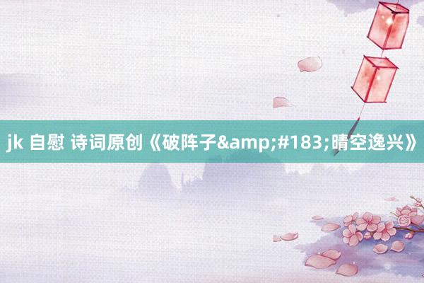 jk 自慰 诗词原创《破阵子&#183;晴空逸兴》