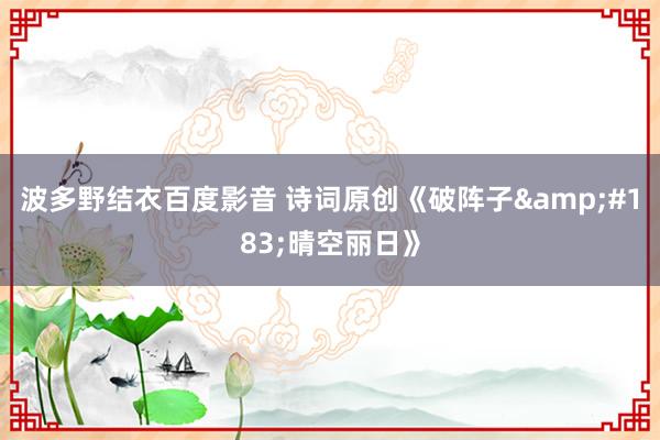波多野结衣百度影音 诗词原创《破阵子&#183;晴空丽日》