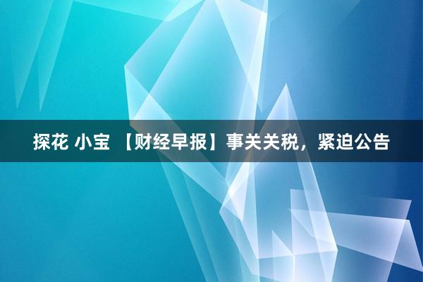 探花 小宝 【财经早报】事关关税，紧迫公告