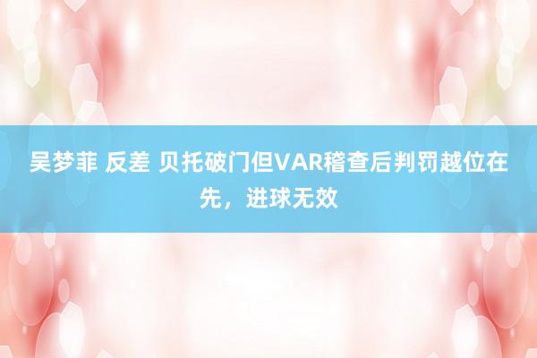 吴梦菲 反差 贝托破门但VAR稽查后判罚越位在先，进球无效