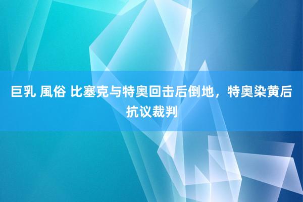巨乳 風俗 比塞克与特奥回击后倒地，特奥染黄后抗议裁判