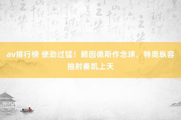 av排行榜 使劲过猛！赖因德斯作念球，特奥纵容抽射奏凯上天