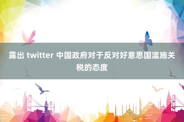 露出 twitter 中国政府对于反对好意思国滥施关税的态度