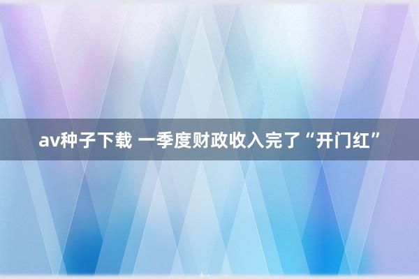 av种子下载 一季度财政收入完了“开门红”