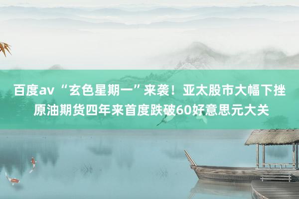 百度av “玄色星期一”来袭！亚太股市大幅下挫 原油期货四年来首度跌破60好意思元大关