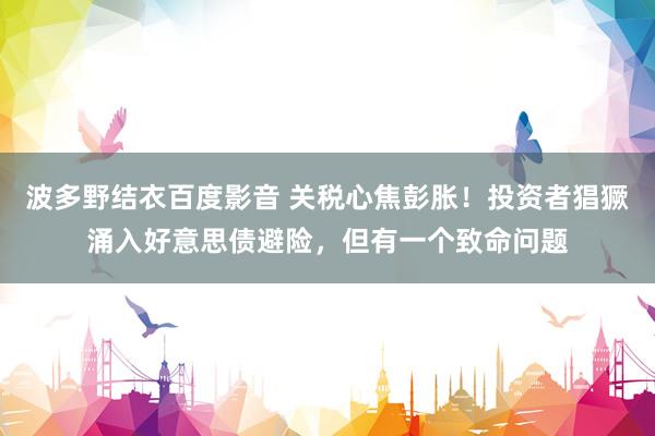波多野结衣百度影音 关税心焦彭胀！投资者猖獗涌入好意思债避险，但有一个致命问题