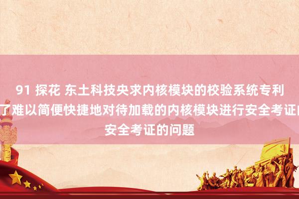 91 探花 东土科技央求内核模块的校验系统专利， 处罚了难以简便快捷地对待加载的内核模块进行安全考证的问题