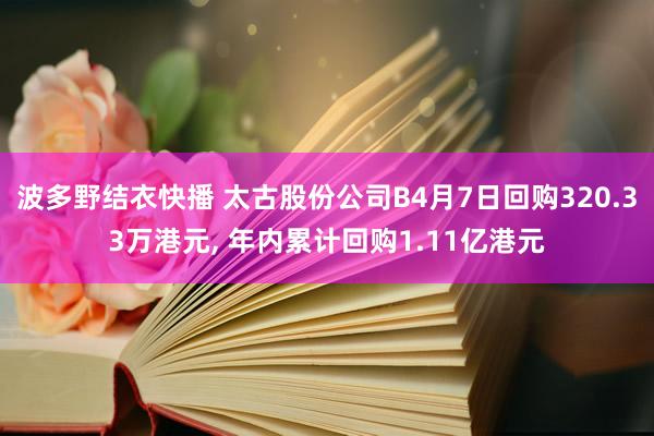 波多野结衣快播 太古股份公司B4月7日回购320.33万港元， 年内累计回购1.11亿港元