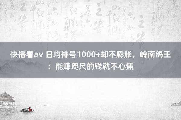 快播看av 日均排号1000+却不膨胀，岭南鸽王：能赚咫尺的钱就不心焦