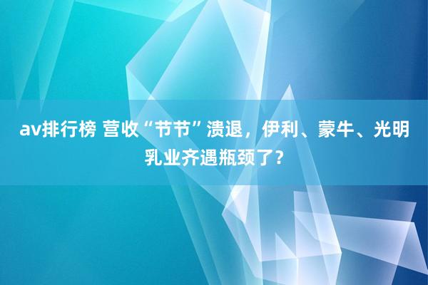 av排行榜 营收“节节”溃退，伊利、蒙牛、光明乳业齐遇瓶颈了？