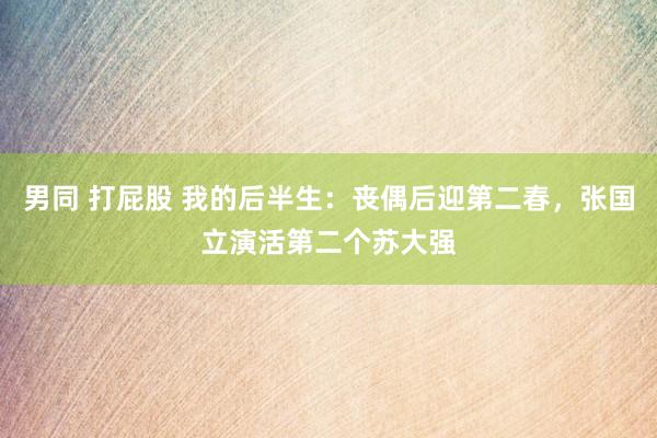 男同 打屁股 我的后半生：丧偶后迎第二春，张国立演活第二个苏大强