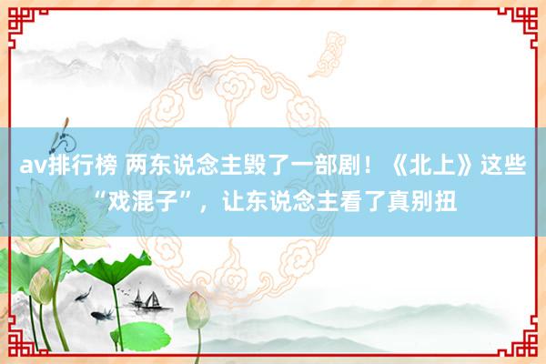 av排行榜 两东说念主毁了一部剧！《北上》这些“戏混子”，让东说念主看了真别扭