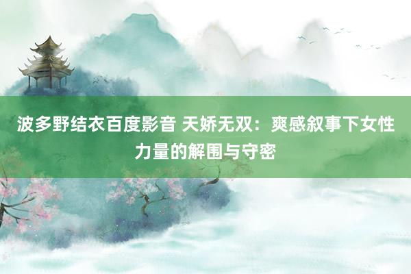 波多野结衣百度影音 天娇无双：爽感叙事下女性力量的解围与守密
