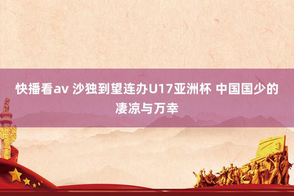 快播看av 沙独到望连办U17亚洲杯 中国国少的凄凉与万幸
