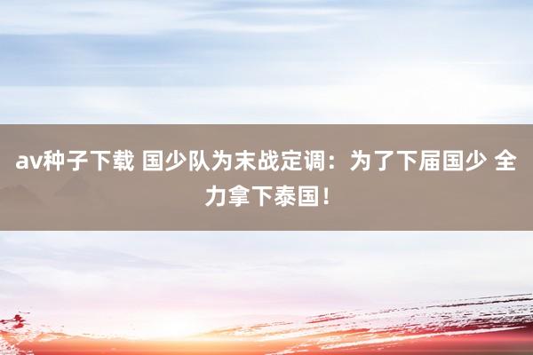 av种子下载 国少队为末战定调：为了下届国少 全力拿下泰国！