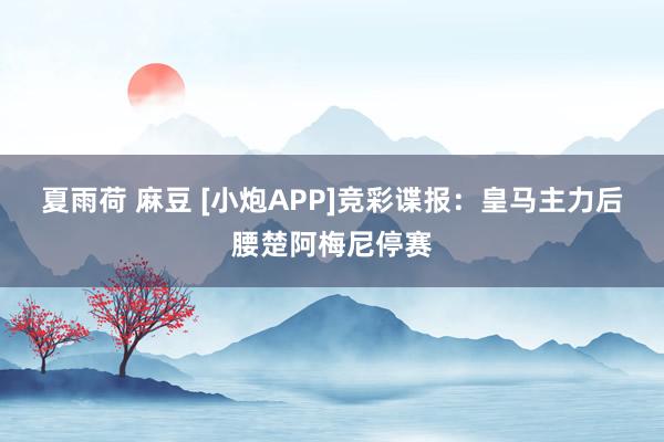 夏雨荷 麻豆 [小炮APP]竞彩谍报：皇马主力后腰楚阿梅尼停赛