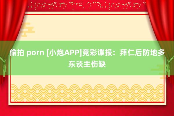偷拍 porn [小炮APP]竞彩谍报：拜仁后防地多东谈主伤缺