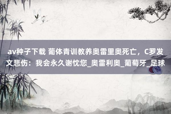 av种子下载 葡体青训教养奥雷里奥死亡，C罗发文悲伤：我会永久谢忱您_奥雷利奥_葡萄牙_足球