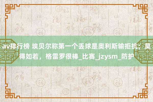 av排行榜 埃贝尔称第一个丢球是奥利斯输拒抗；莫得如若，格雷罗很棒_比赛_jzysm_防护