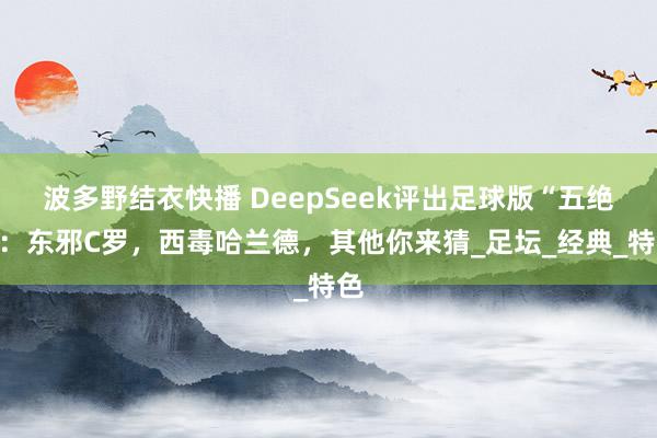 波多野结衣快播 DeepSeek评出足球版“五绝”：东邪C罗，西毒哈兰德，其他你来猜_足坛_经典_特色