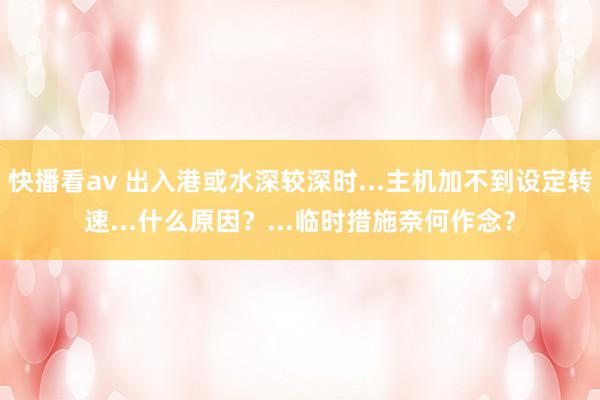 快播看av 出入港或水深较深时...主机加不到设定转速...什么原因？...临时措施奈何作念？