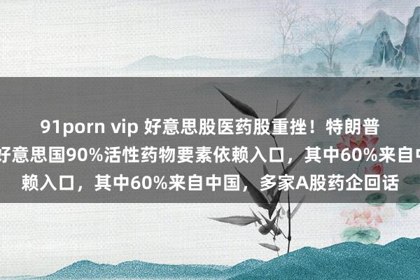 91porn vip 好意思股医药股重挫！特朗普称将对药品征收关税！好意思国90%活性药物要素依赖入口，其中60%来自中国，多家A股药企回话