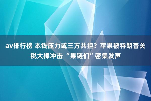 av排行榜 本钱压力或三方共担？苹果被特朗普关税大棒冲击 “果链们”密集发声