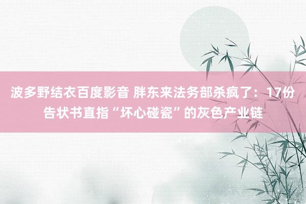 波多野结衣百度影音 胖东来法务部杀疯了：17份告状书直指“坏心碰瓷”的灰色产业链