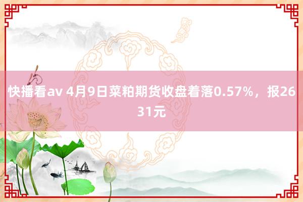 快播看av 4月9日菜粕期货收盘着落0.57%，报2631元
