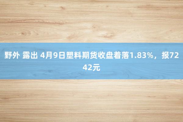 野外 露出 4月9日塑料期货收盘着落1.83%，报7242元
