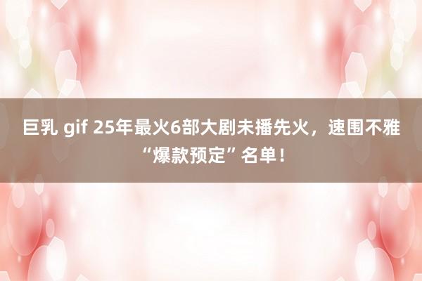 巨乳 gif 25年最火6部大剧未播先火，速围不雅“爆款预定”名单！