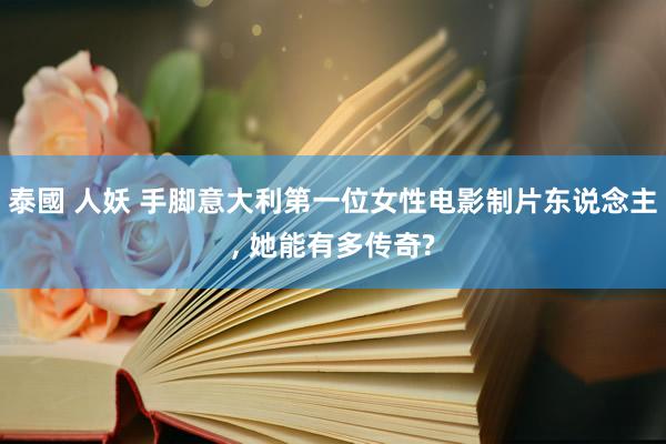 泰國 人妖 手脚意大利第一位女性电影制片东说念主， 她能有多传奇?