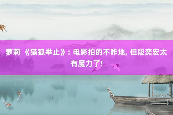萝莉 《猎狐举止》: 电影拍的不咋地， 但段奕宏太有魔力了!