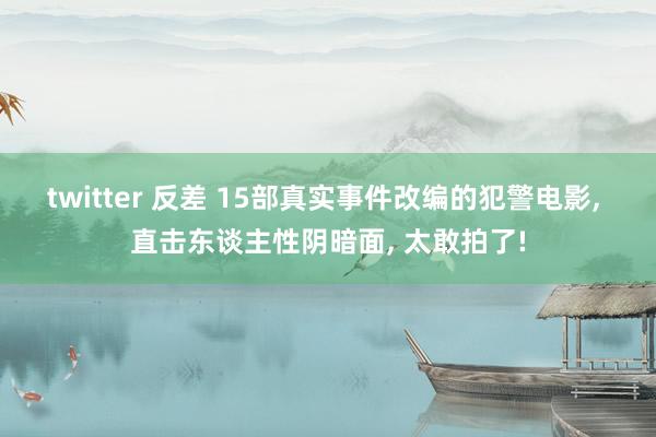 twitter 反差 15部真实事件改编的犯警电影， 直击东谈主性阴暗面， 太敢拍了!