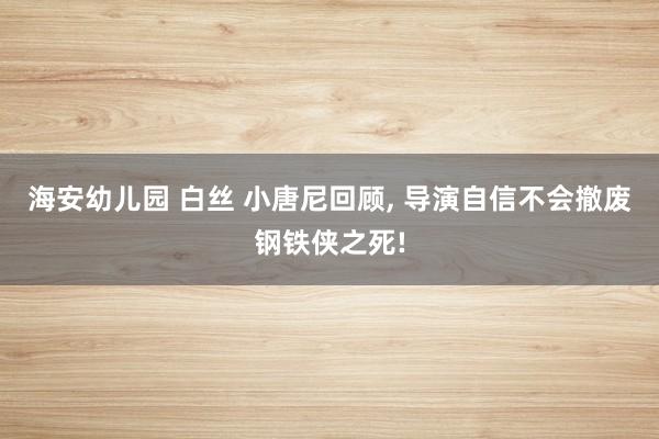 海安幼儿园 白丝 小唐尼回顾， 导演自信不会撤废钢铁侠之死!