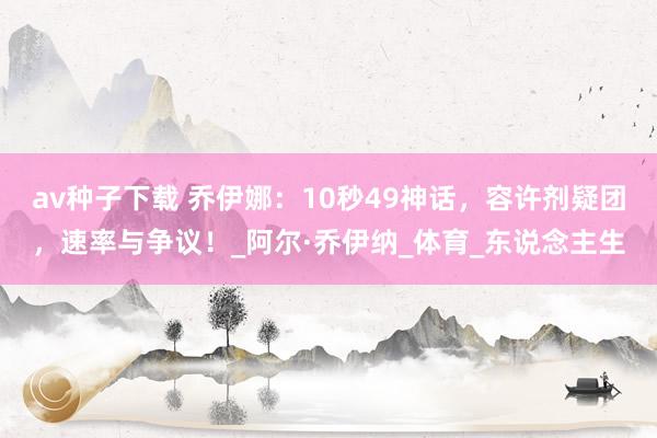 av种子下载 乔伊娜：10秒49神话，容许剂疑团，速率与争议！_阿尔·乔伊纳_体育_东说念主生