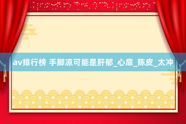 av排行榜 手脚凉可能是肝郁_心扉_陈皮_太冲