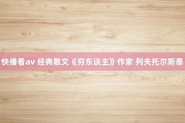 快播看av 经典散文《穷东谈主》作家 列夫托尔斯泰