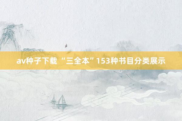 av种子下载 “三全本”153种书目分类展示