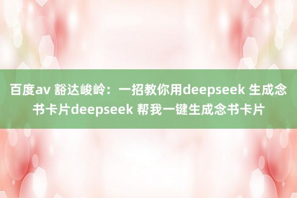 百度av 豁达峻岭：一招教你用deepseek 生成念书卡片deepseek 帮我一键生成念书卡片